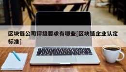 区块链公司评级要求有哪些[区块链企业认定标准]