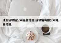 注册区块链公司经营范围[区块链有限公司经营范围]