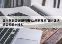 国内拿到区块链牌照的公司有几家[国内区块链公司前十排名]