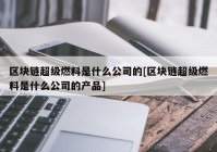 区块链超级燃料是什么公司的[区块链超级燃料是什么公司的产品]