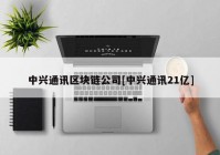 中兴通讯区块链公司[中兴通讯21亿]