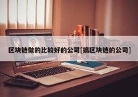 区块链做的比较好的公司[搞区块链的公司]