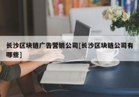 长沙区块链广告营销公司[长沙区块链公司有哪些]