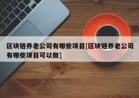 区块链养老公司有哪些项目[区块链养老公司有哪些项目可以做]