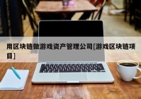 用区块链做游戏资产管理公司[游戏区块链项目]