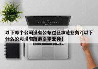 以下哪个公司没有公布过区块链业务?[以下什么公司没有搜索引擎业务]