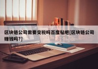 区块链公司需要交税吗百度贴吧[区块链公司赚钱吗?]