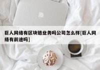 巨人网络有区块链业务吗公司怎么样[巨人网络有前途吗]