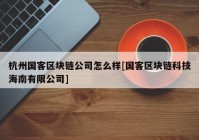 杭州国客区块链公司怎么样[国客区块链科技海南有限公司]