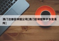 澳门注册区块链公司[澳门区块链数字币交易所]