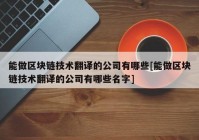 能做区块链技术翻译的公司有哪些[能做区块链技术翻译的公司有哪些名字]