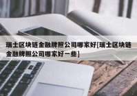 瑞士区块链金融牌照公司哪家好[瑞士区块链金融牌照公司哪家好一些]