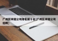 广州区块链公司排名前十名[广州区块链公司招聘]