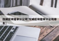 权威区块链审计公司[权威区块链审计公司排名]