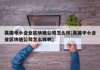 英国中小企业区块链公司怎么样[英国中小企业区块链公司怎么样啊]