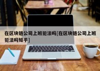 在区块链公司上班犯法吗[在区块链公司上班犯法吗知乎]